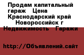 Продам капитальный гараж › Цена ­ 350 000 - Краснодарский край, Новороссийск г. Недвижимость » Гаражи   